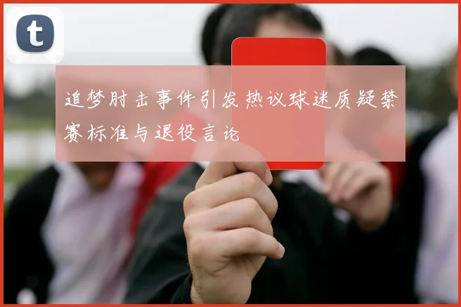 追梦肘击事件引发热议球迷质疑禁赛标准与退役言论