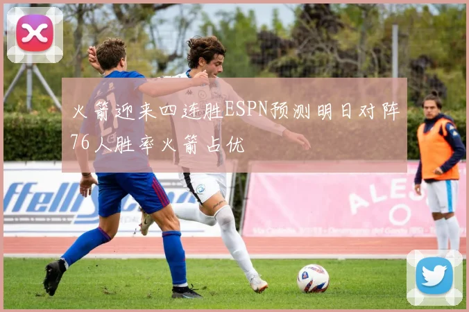 火箭迎来四连胜ESPN预测明日对阵76人胜率火箭占优