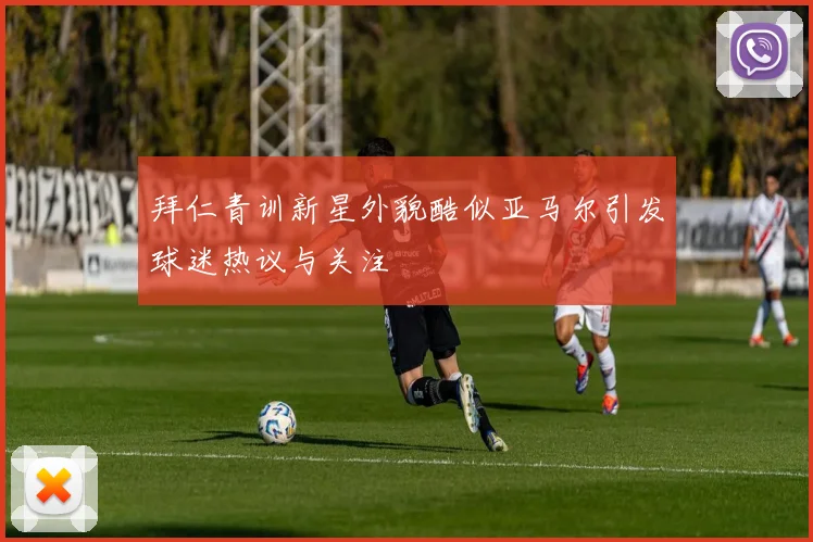 拜仁青训新星外貌酷似亚马尔引发球迷热议与关注