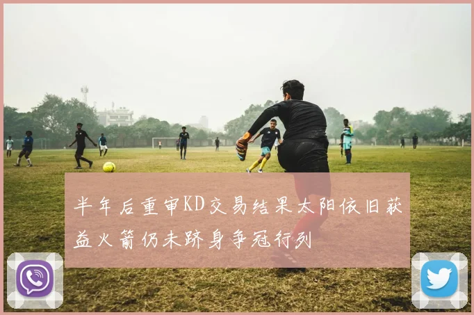 半年后重审KD交易结果太阳依旧获益火箭仍未跻身争冠行列
