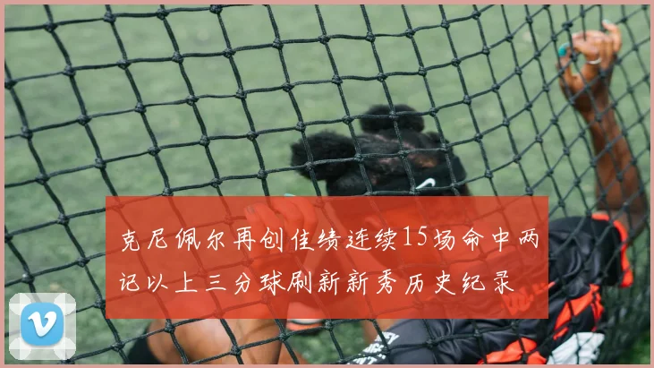 克尼佩尔再创佳绩连续15场命中两记以上三分球刷新新秀历史纪录