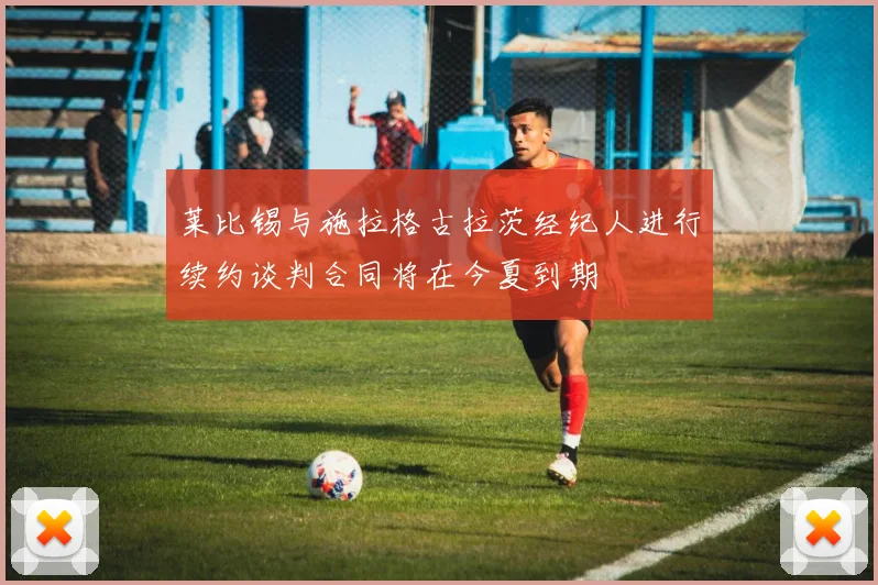 莱比锡与施拉格古拉茨经纪人进行续约谈判合同将在今夏到期