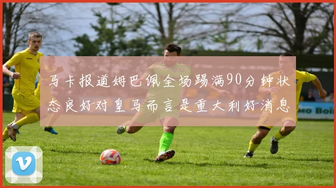 马卡报道姆巴佩全场踢满90分钟状态良好对皇马而言是重大利好消息