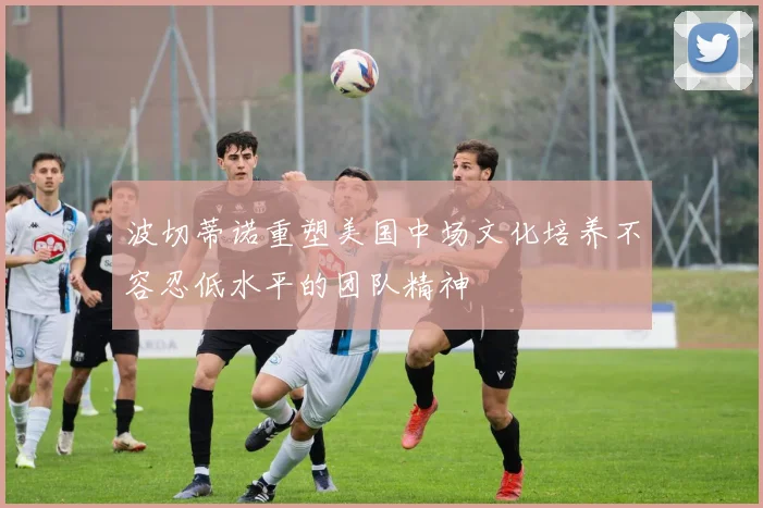 波切蒂诺重塑美国中场文化培养不容忍低水平的团队精神
