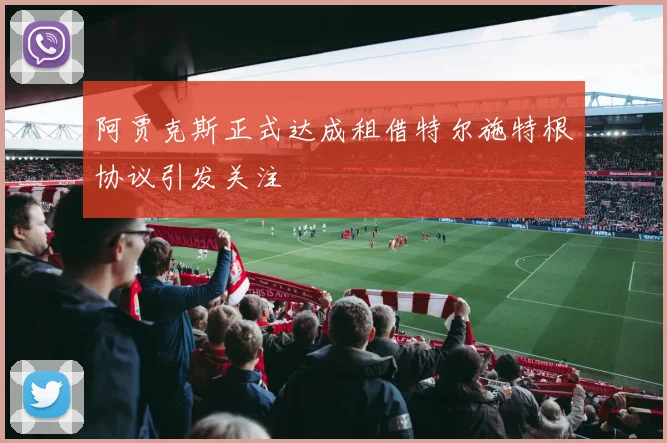 阿贾克斯正式达成租借特尔施特根协议引发关注