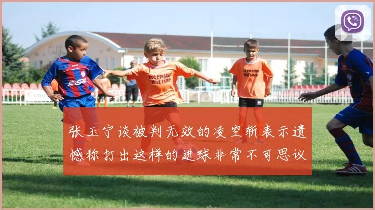 张玉宁谈被判无效的凌空斩表示遗憾称打出这样的进球非常不可思议