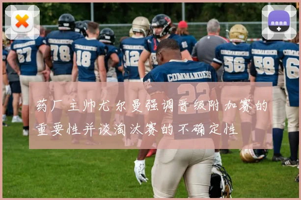 药厂主帅尤尔曼强调晋级附加赛的重要性并谈淘汰赛的不确定性