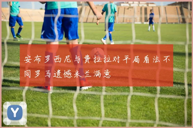 安布罗西尼与费拉拉对平局看法不同罗马遗憾米兰满意