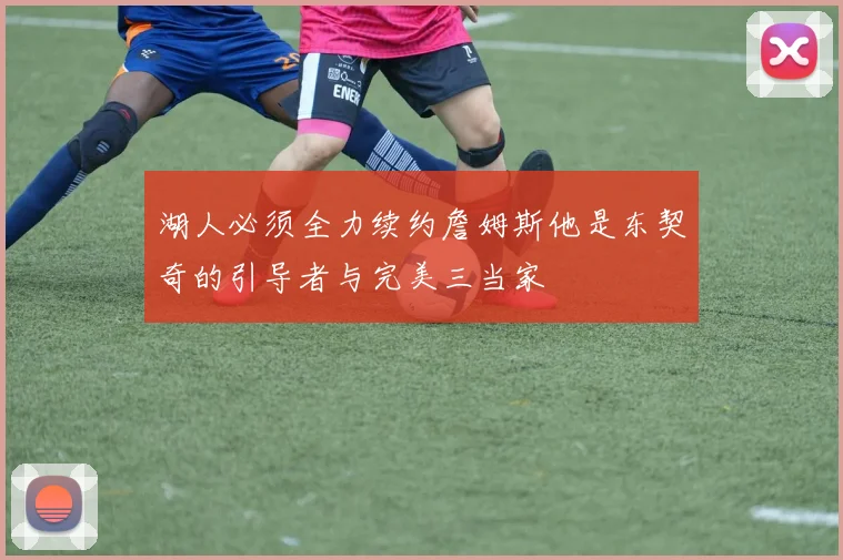 湖人必须全力续约詹姆斯他是东契奇的引导者与完美三当家