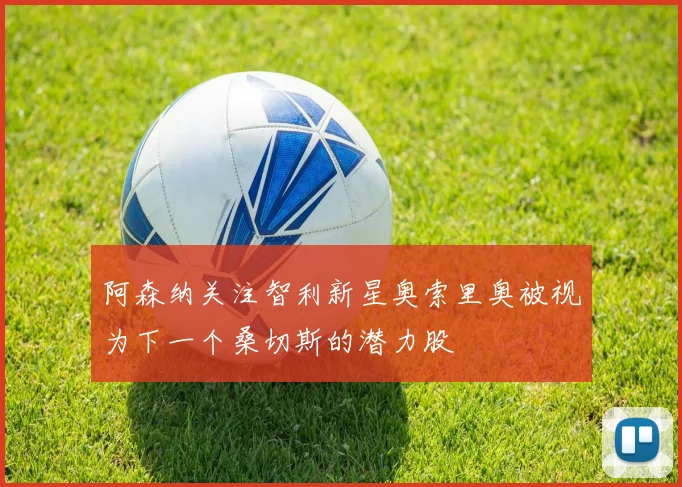 阿森纳关注智利新星奥索里奥被视为下一个桑切斯的潜力股