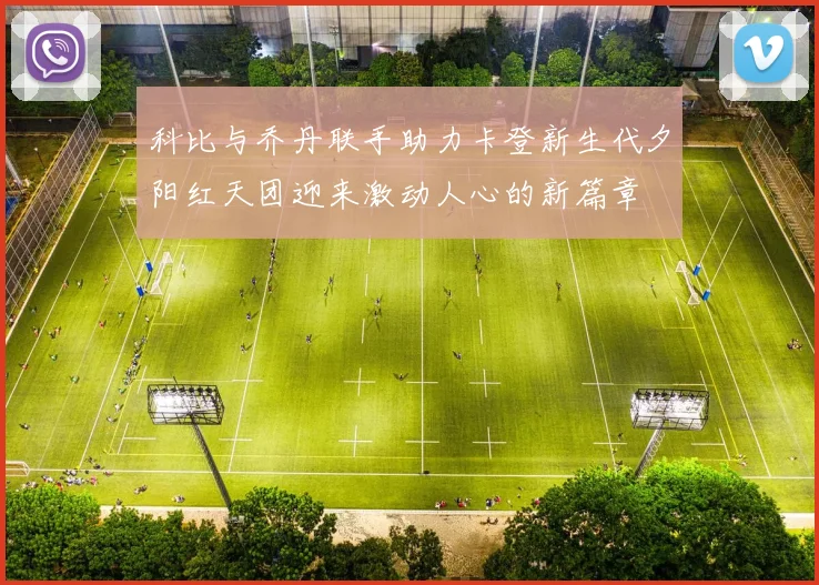 科比与乔丹联手助力卡登新生代夕阳红天团迎来激动人心的新篇章