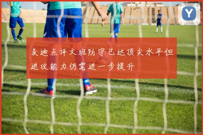 麦迪点评文班防守已达顶尖水平但进攻能力仍需进一步提升