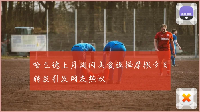 哈兰德上月询问美食选择摩根今日转发引发网友热议