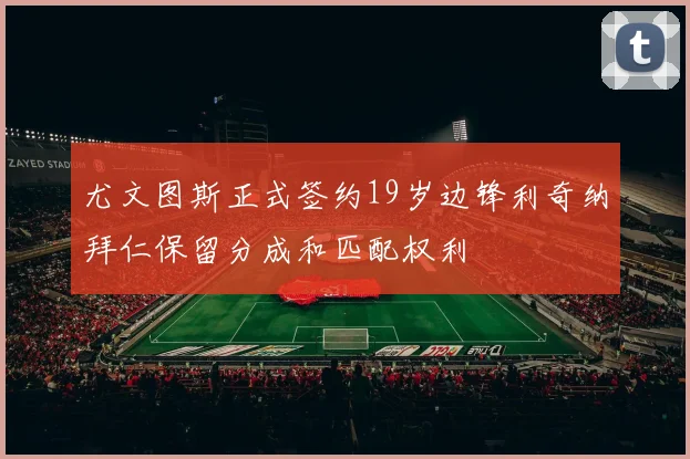 尤文图斯正式签约19岁边锋利奇纳拜仁保留分成和匹配权利