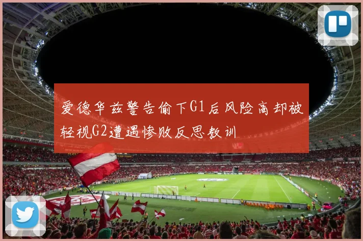 爱德华兹警告偷下G1后风险高却被轻视G2遭遇惨败反思教训