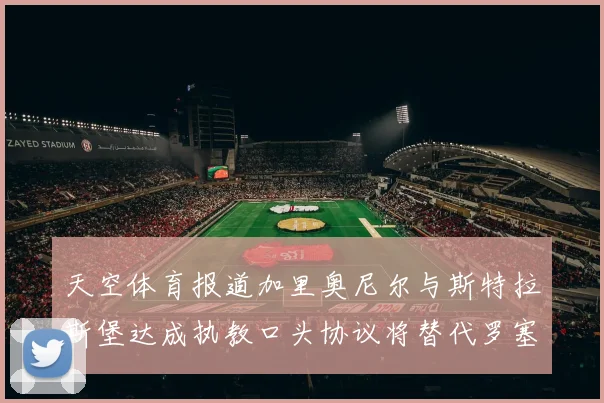 天空体育报道加里奥尼尔与斯特拉斯堡达成执教口头协议将替代罗塞尼尔