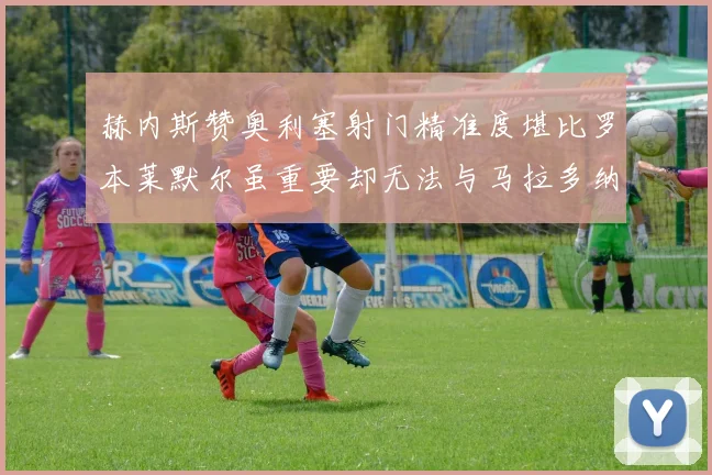 赫内斯赞奥利塞射门精准度堪比罗本莱默尔虽重要却无法与马拉多纳相提并论