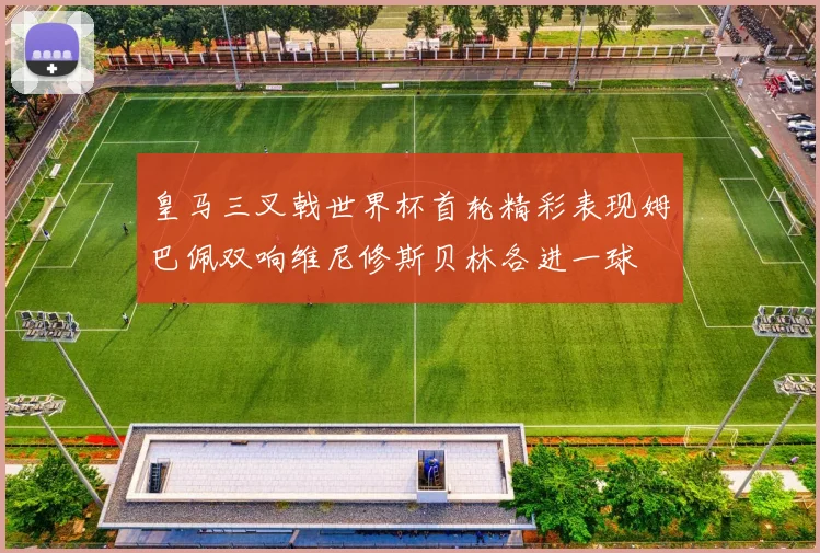皇马三叉戟世界杯首轮精彩表现姆巴佩双响维尼修斯贝林各进一球