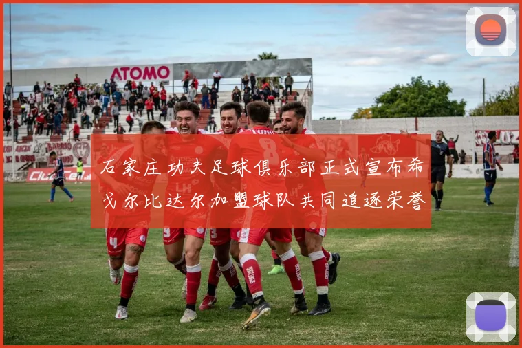 石家庄功夫足球俱乐部正式宣布希戈尔比达尔加盟球队共同追逐荣誉