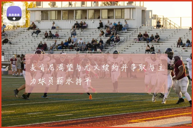 麦肯尼渴望与尤文续约并争取与主力球员薪水持平