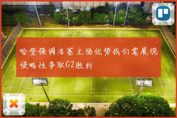哈登强调活塞主场优势我们需展现侵略性争取G2胜利