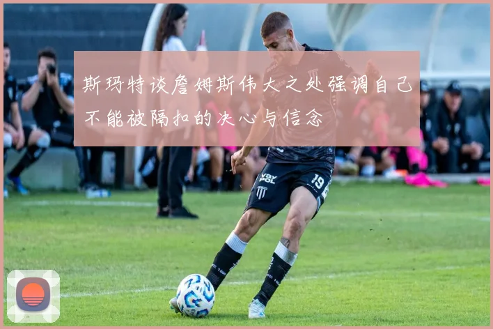 斯玛特谈詹姆斯伟大之处强调自己不能被隔扣的决心与信念