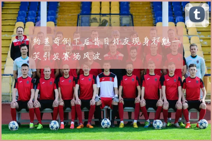 约基奇倒下后昔日好友现身邪魅一笑引发赛场风波