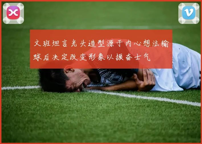 文班坦言光头造型源于内心想法输球后决定改变形象以振奋士气