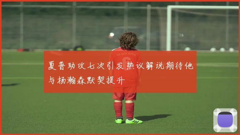 夏普助攻七次引发热议解说期待他与杨瀚森默契提升