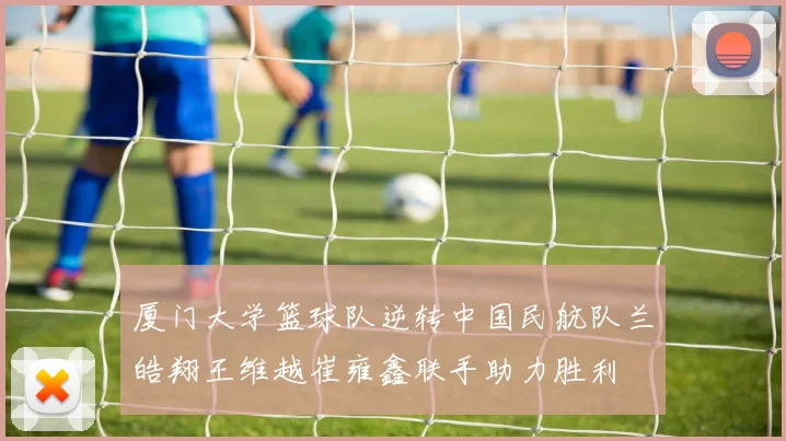 厦门大学篮球队逆转中国民航队兰皓翔王维越崔雍鑫联手助力胜利